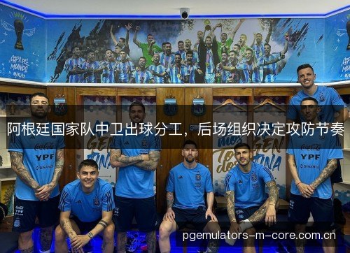 阿根廷国家队中卫出球分工,后场组织决定攻防节奏 阿根廷国家队中卫出球分工,后场组织决定攻防节奏