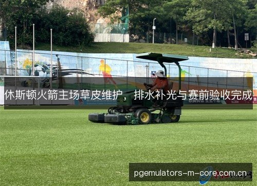 休斯顿火箭主场草皮维护，排水补光与赛前验收完成