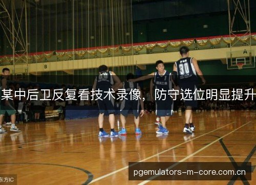 某中后卫反复看技术录像,防守选位明显提升 某中后卫反复看技术录像,防守选位明显提升