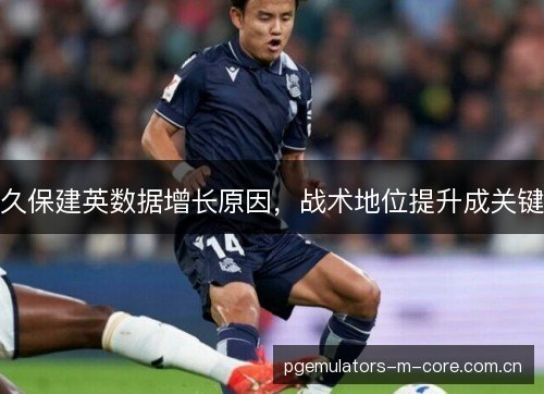 久保建英数据增长原因,战术地位提升成关键 久保建英数据增长原因,战术地位提升成关键